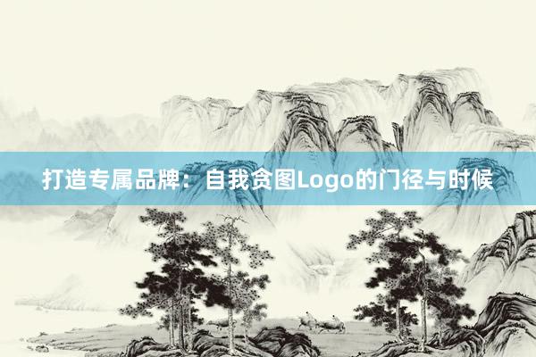 打造专属品牌：自我贪图Logo的门径与时候